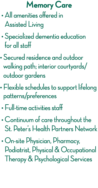 Memory Care     All amenities offered in Assisted Living    Specialized dementia education for all staff    Secured r   