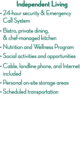 Independent Living     24-hour security & Emergency Call System      Bistro, private dining, & chef-managed kitchen     