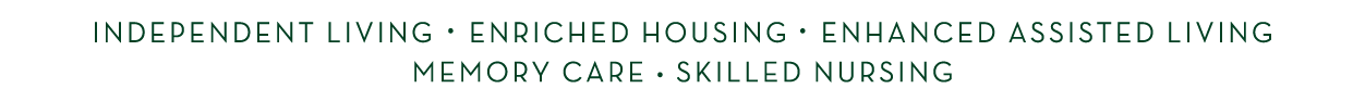 INDEPENDENT LIVING   ENRICHED HOUSING   ENHANCED ASSISTED LIVING MEMORY CARE   SKILLED NURSING