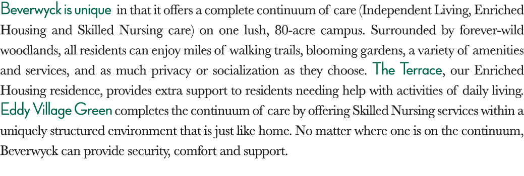 Beverwyck is unique in that it offers a complete continuum of care (Independent Living, Enriched Housing and Skilled    